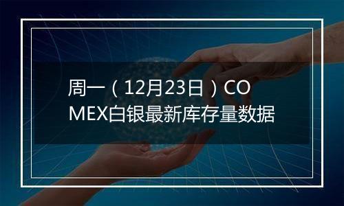 周一(12月23日)COMEX白银最新库存量数据