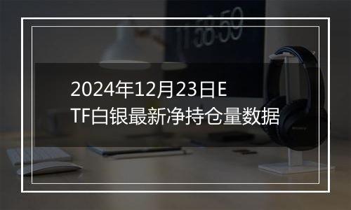 2024年12月23日ETF白银最新净持仓量数据