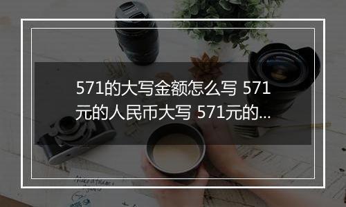 571的大写金额怎么写 571元的人民币大写 571元的数字大写
