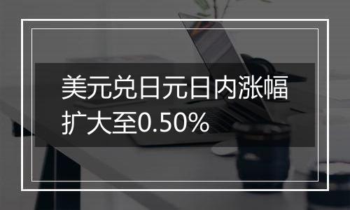 美元兑日元日内涨幅扩大至0.50%