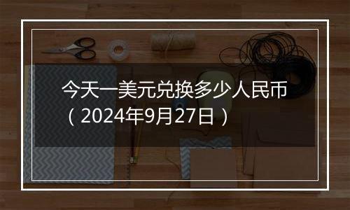 今天一美元兑换多少人民币(2024年9月27日)