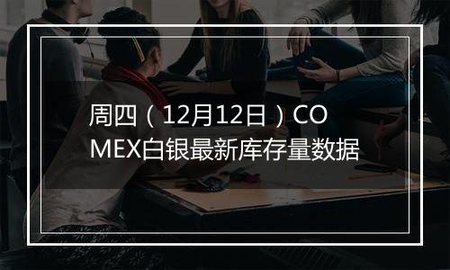 周四(12月12日)COMEX白银最新库存量数据