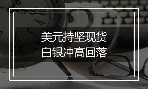 美元持坚现货白银冲高回落