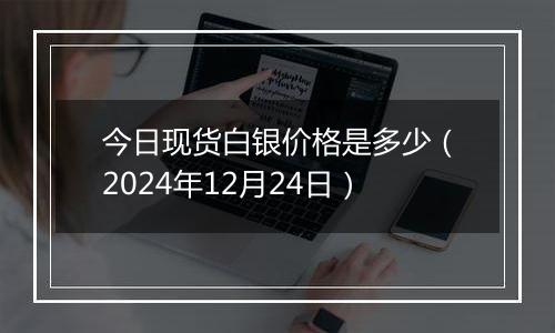 今日现货白银价格是多少（2024年12月24日）