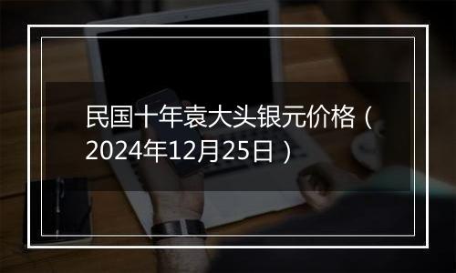民国十年袁大头银元价格(2024年12月25日)