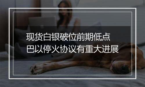 现货白银破位前期低点 巴以停火协议有重大进展