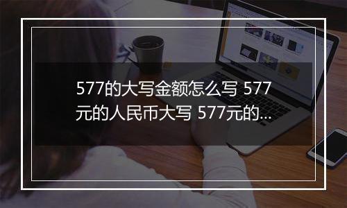577的大写金额怎么写 577元的人民币大写 577元的数字大写