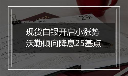 现货白银开启小涨势 沃勒倾向降息25基点