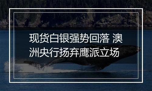 现货白银强势回落 澳洲央行扬弃鹰派立场