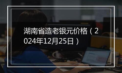 湖南省造老银元价格(2024年12月25日)