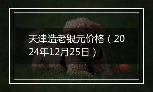天津造老银元价格(2024年12月25日)
