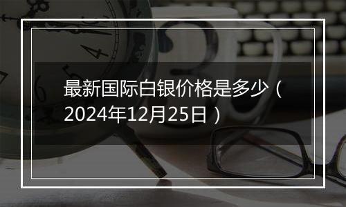 最新国际白银价格是多少(2024年12月25日)
