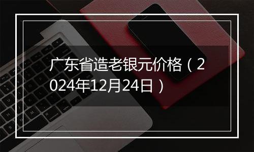 广东省造老银元价格（2024年12月24日）
