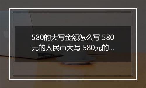 580的大写金额怎么写 580元的人民币大写 580元的数字大写