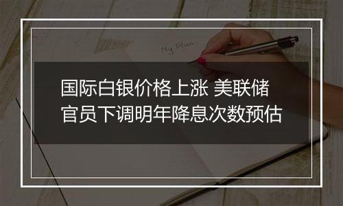 国际白银价格上涨 美联储官员下调明年降息次数预估