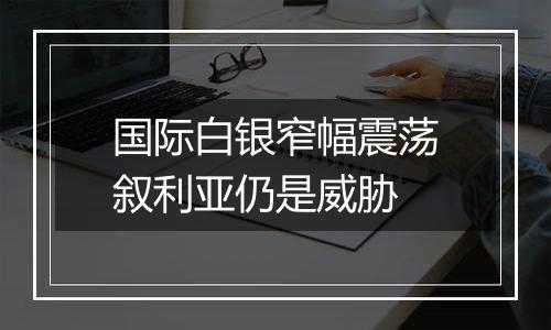 国际白银窄幅震荡叙利亚仍是威胁