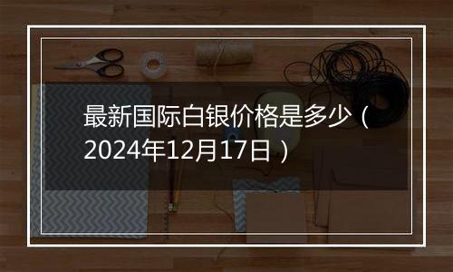 最新国际白银价格是多少(2024年12月17日)