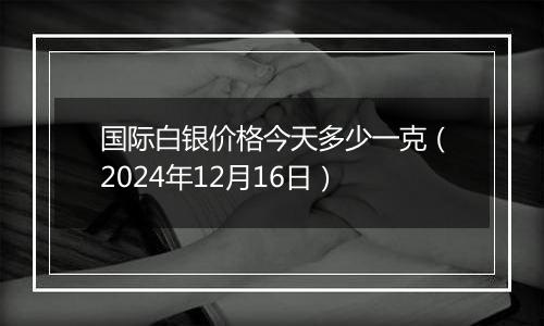 国际白银价格今天多少一克(2024年12月16日)
