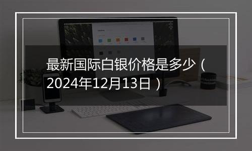 最新国际白银价格是多少(2024年12月13日)