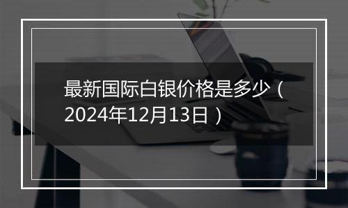 最新国际白银价格是多少(2024年12月13日)