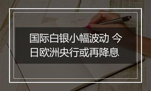 国际白银小幅波动 今日欧洲央行或再降息