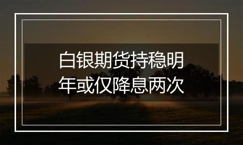 白银期货持稳明年或仅降息两次