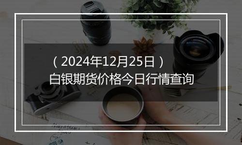 (2024年12月25日)白银期货价格今日行情查询