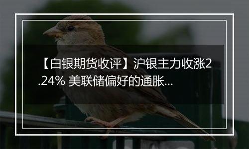 【白银期货收评】沪银主力收涨2.24% 美联储偏好的通胀指标低预期