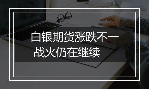 白银期货涨跌不一 战火仍在继续