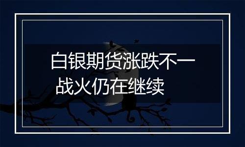 白银期货涨跌不一 战火仍在继续