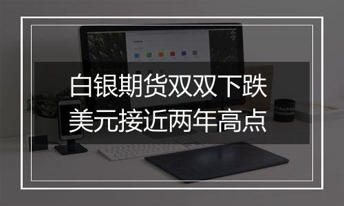 白银期货双双下跌 美元接近两年高点