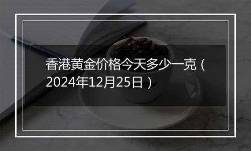 香港黄金价格今天多少一克(2024年12月25日)