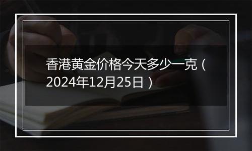 香港黄金价格今天多少一克(2024年12月25日)