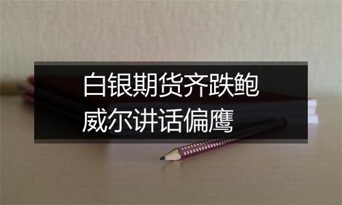 白银期货齐跌鲍威尔讲话偏鹰