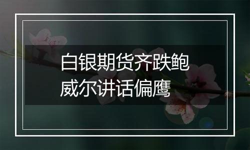 白银期货齐跌鲍威尔讲话偏鹰