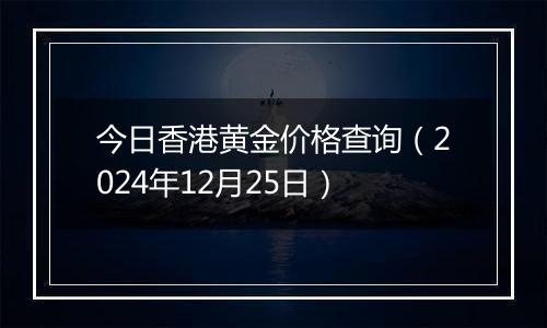 今日香港黄金价格查询(2024年12月25日)