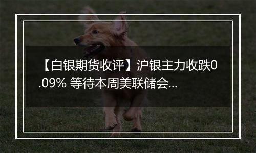 【白银期货收评】沪银主力收跌0.09% 等待本周美联储会议指引