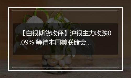 【白银期货收评】沪银主力收跌0.09% 等待本周美联储会议指引