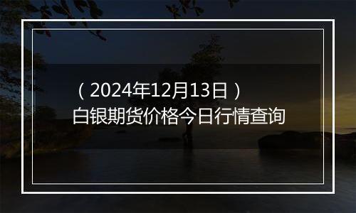 (2024年12月13日)白银期货价格今日行情查询
