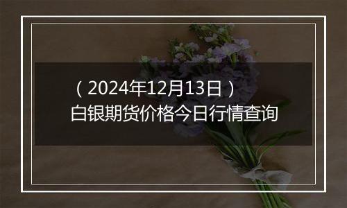 (2024年12月13日)白银期货价格今日行情查询
