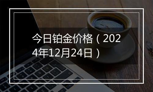 今日铂金价格（2024年12月24日）