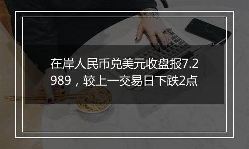 在岸人民币兑美元收盘报7.2989,较上一交易日下跌2点