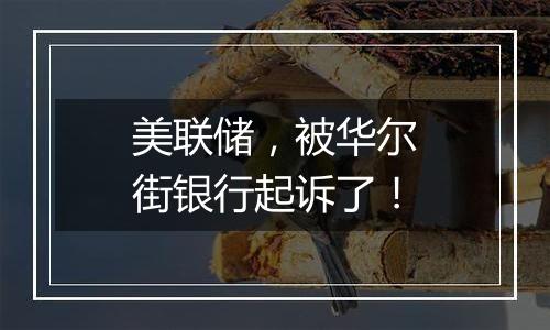 美联储,被华尔街银行起诉了!