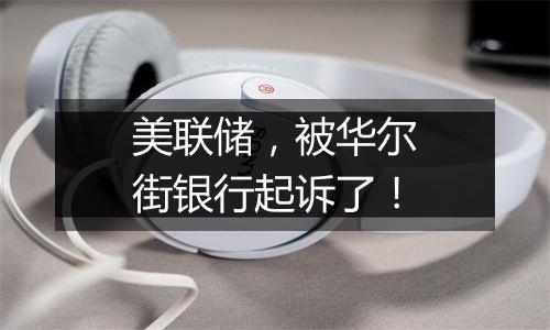 美联储,被华尔街银行起诉了!