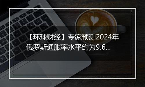【环球财经】专家预测2024年俄罗斯通胀率水平约为9.6%-9.8%