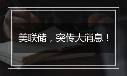 美联储,突传大消息!