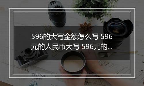 596的大写金额怎么写 596元的人民币大写 596元的数字大写