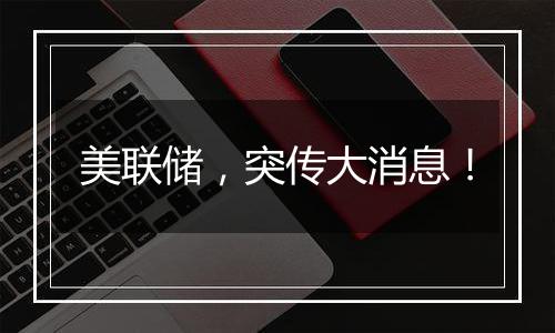 美联储,突传大消息!