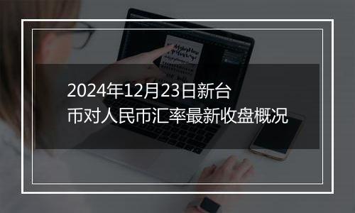 2024年12月23日新台币对人民币汇率最新收盘概况