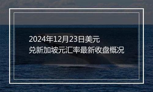 2024年12月23日美元兑新加坡元汇率最新收盘概况